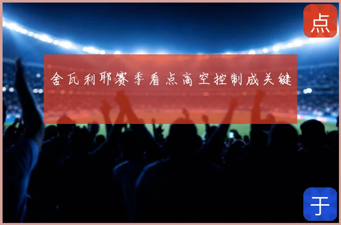 舍瓦利耶赛季看点高空控制成关键