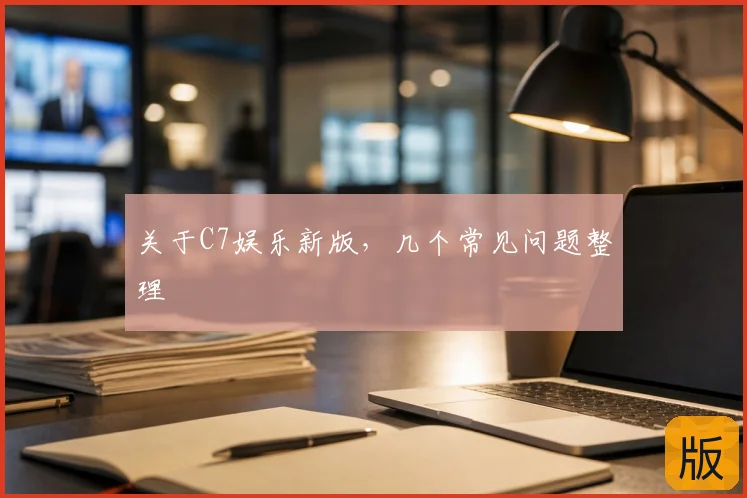 关于C7娱乐新版，几个常见问题整理